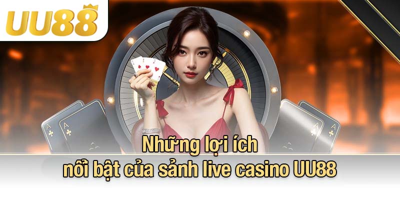 Những lợi ích nổi bật của sảnh live casino UU88